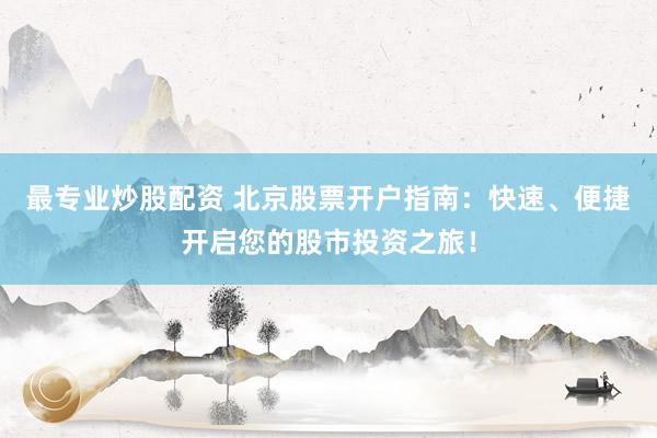 最专业炒股配资 北京股票开户指南：快速、便捷开启您的股市投资之旅！