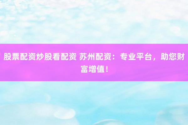 股票配资炒股看配资 苏州配资：专业平台，助您财富增值！