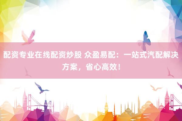 配资专业在线配资炒股 众盈易配：一站式汽配解决方案，省心高效！