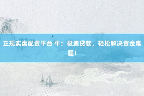 正规实盘配资平台 牛：极速贷款，轻松解决资金难题！