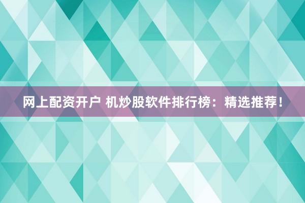 网上配资开户 机炒股软件排行榜：精选推荐！
