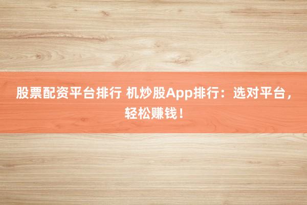 股票配资平台排行 机炒股App排行：选对平台，轻松赚钱！