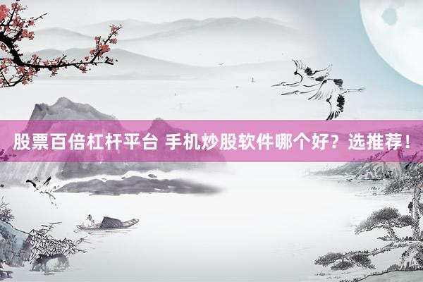 股票百倍杠杆平台 手机炒股软件哪个好？选推荐！
