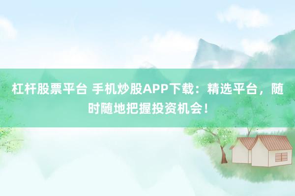 杠杆股票平台 手机炒股APP下载：精选平台，随时随地把握投资机会！