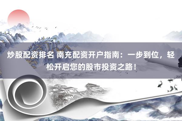 炒股配资排名 南充配资开户指南：一步到位，轻松开启您的股市投资之路！