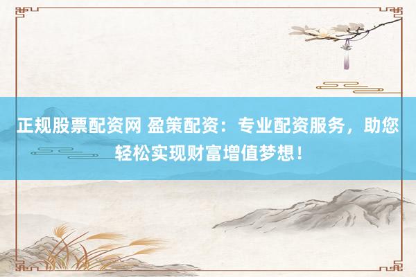 正规股票配资网 盈策配资：专业配资服务，助您轻松实现财富增值梦想！