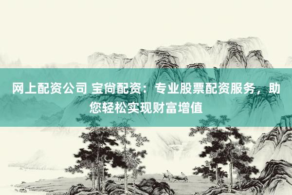 网上配资公司 宝尙配资：专业股票配资服务，助您轻松实现财富增值