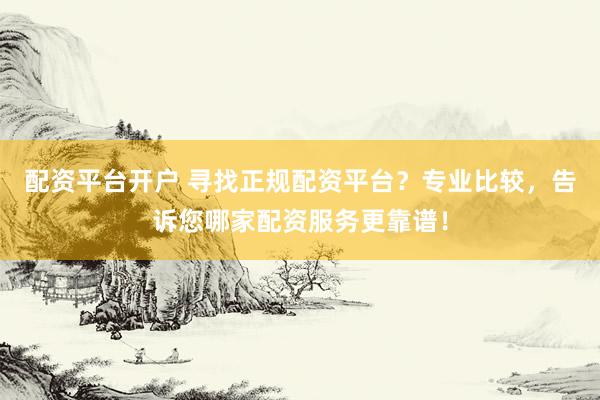 配资平台开户 寻找正规配资平台？专业比较，告诉您哪家配资服务更靠谱！