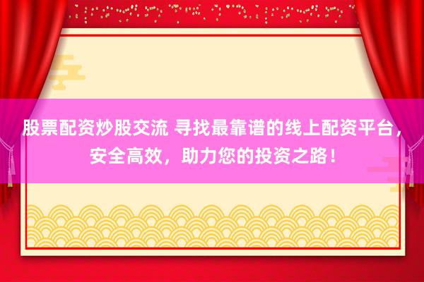 股票配资炒股交流 寻找最靠谱的线上配资平台，安全高效，助力您的投资之路！
