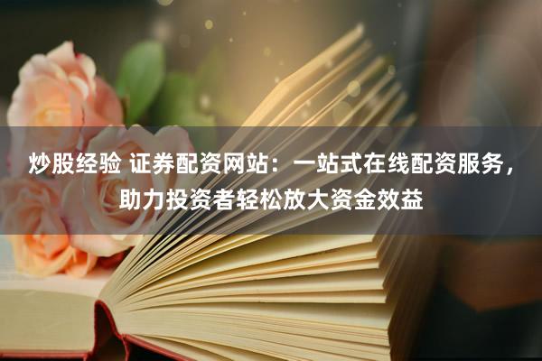 炒股经验 证券配资网站：一站式在线配资服务，助力投资者轻松放大资金效益