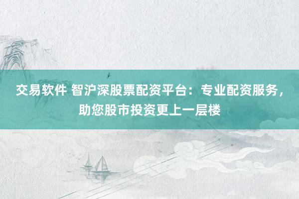 交易软件 智沪深股票配资平台：专业配资服务，助您股市投资更上一层楼