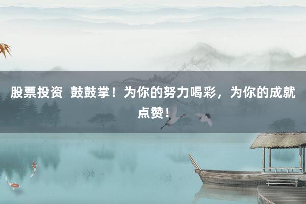 股票投资  鼓鼓掌！为你的努力喝彩，为你的成就点赞！