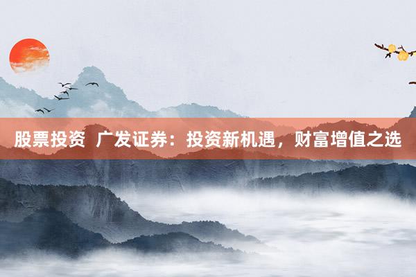 股票投资  广发证券：投资新机遇，财富增值之选