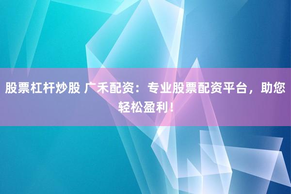 股票杠杆炒股 广禾配资：专业股票配资平台，助您轻松盈利！