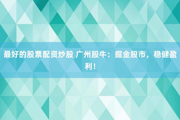 最好的股票配资炒股 广州股牛：掘金股市，稳健盈利！
