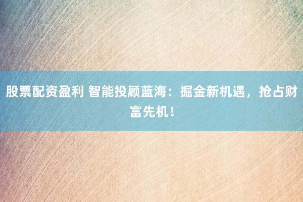 股票配资盈利 智能投顾蓝海：掘金新机遇，抢占财富先机！