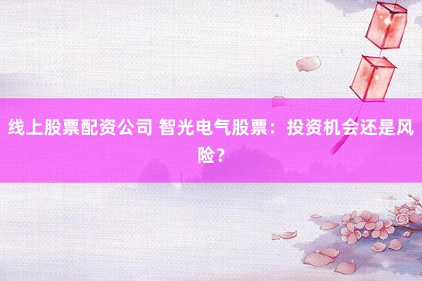 线上股票配资公司 智光电气股票：投资机会还是风险？