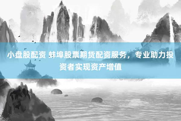 小盘股配资 蚌埠股票期货配资服务，专业助力投资者实现资产增值