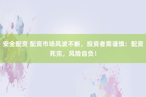 安全配资 配资市场风波不断，投资者需谨慎：配资死完，风险自负！