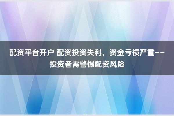 配资平台开户 配资投资失利，资金亏损严重——投资者需警惕配资风险