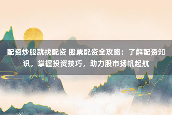配资炒股就找配资 股票配资全攻略：了解配资知识，掌握投资技巧，助力股市扬帆起航
