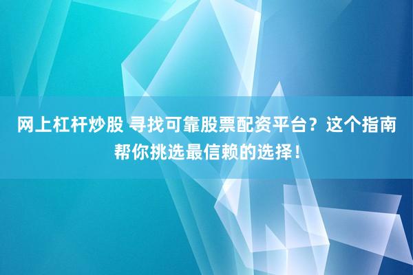 网上杠杆炒股 寻找可靠股票配资平台？这个指南帮你挑选最信赖的选择！