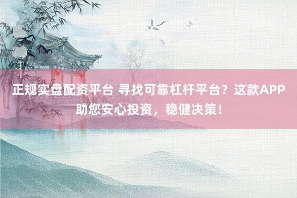 正规实盘配资平台 寻找可靠杠杆平台？这款APP助您安心投资，稳健决策！