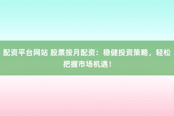 配资平台网站 股票按月配资：稳健投资策略，轻松把握市场机遇！