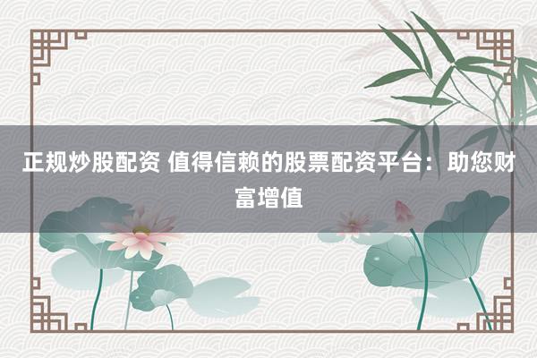 正规炒股配资 值得信赖的股票配资平台：助您财富增值