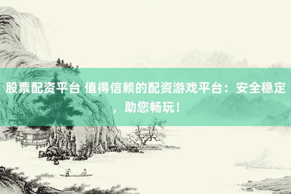 股票配资平台 值得信赖的配资游戏平台：安全稳定，助您畅玩！