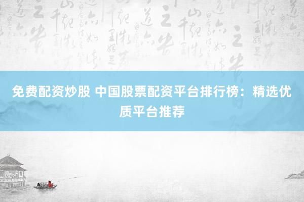 免费配资炒股 中国股票配资平台排行榜：精选优质平台推荐