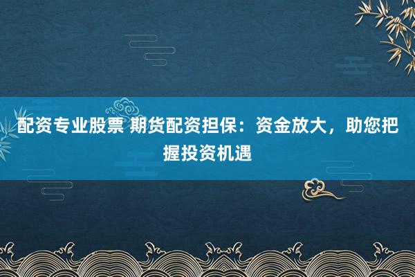 配资专业股票 期货配资担保：资金放大，助您把握投资机遇