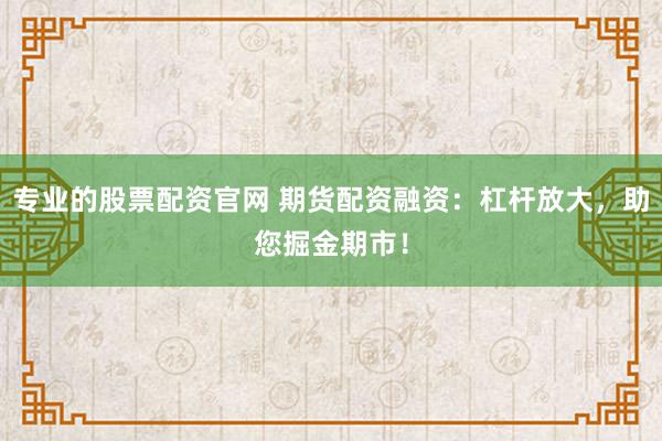 专业的股票配资官网 期货配资融资：杠杆放大，助您掘金期市！