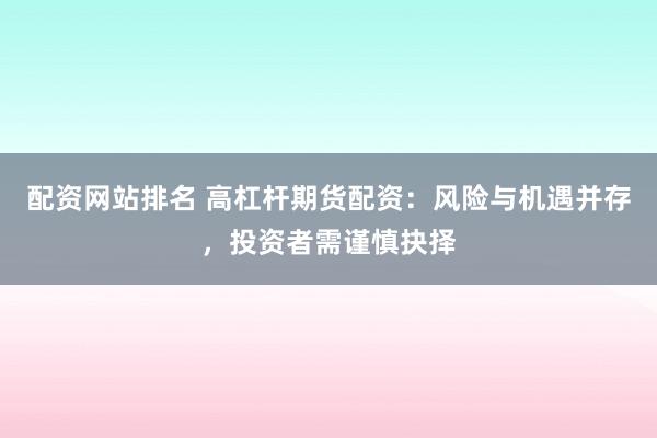 配资网站排名 高杠杆期货配资：风险与机遇并存，投资者需谨慎抉择
