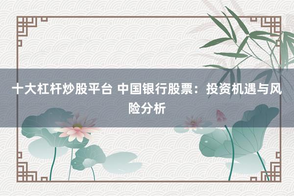 十大杠杆炒股平台 中国银行股票：投资机遇与风险分析