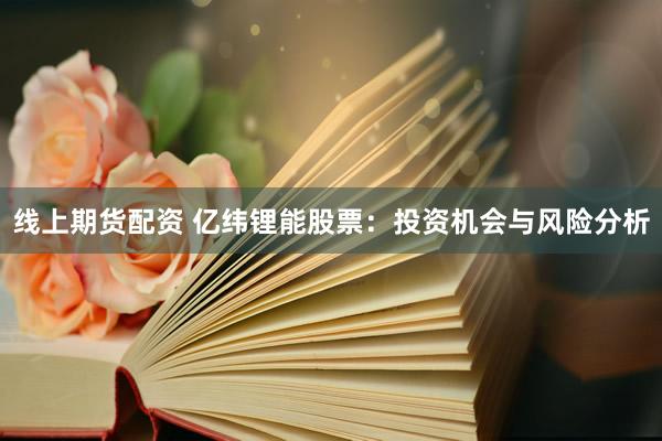 线上期货配资 亿纬锂能股票：投资机会与风险分析