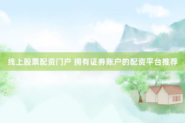 线上股票配资门户 拥有证券账户的配资平台推荐