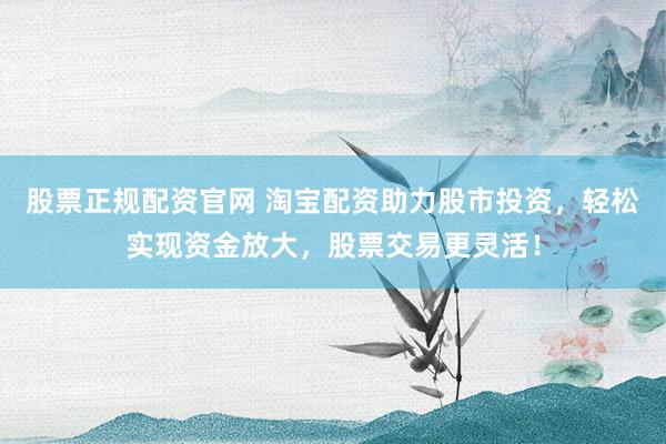 股票正规配资官网 淘宝配资助力股市投资，轻松实现资金放大，股票交易更灵活！