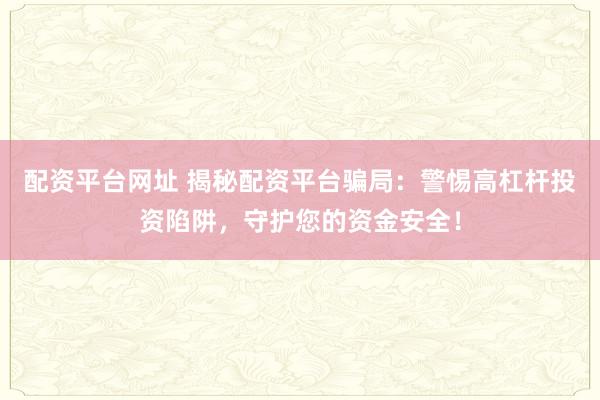 配资平台网址 揭秘配资平台骗局：警惕高杠杆投资陷阱，守护您的资金安全！