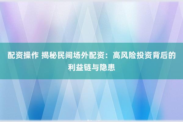 配资操作 揭秘民间场外配资：高风险投资背后的利益链与隐患