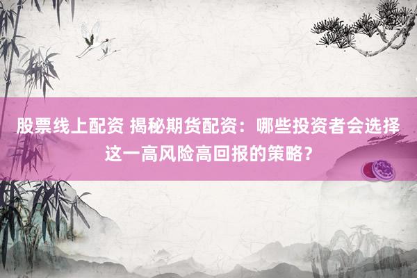 股票线上配资 揭秘期货配资：哪些投资者会选择这一高风险高回报的策略？
