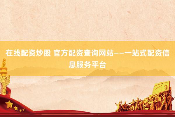 在线配资炒股 官方配资查询网站——一站式配资信息服务平台