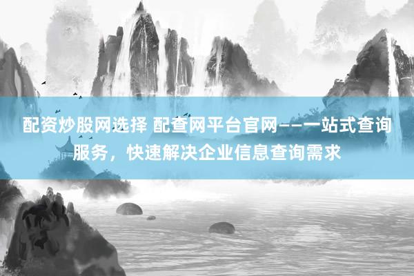 配资炒股网选择 配查网平台官网——一站式查询服务，快速解决企业信息查询需求