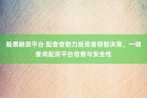 股票融资平台 配查查助力投资者明智决策，一键查询配资平台信誉与安全性