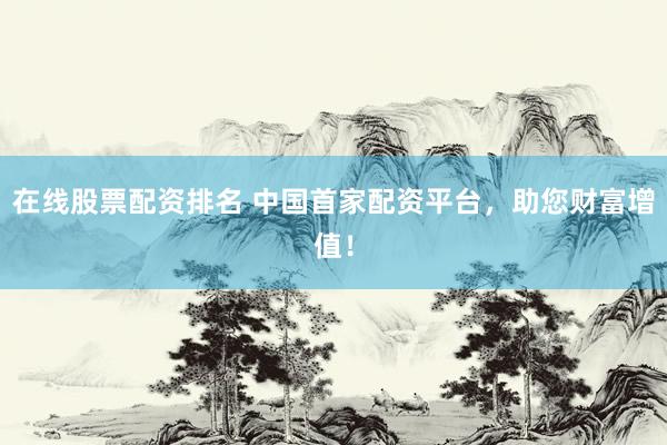 在线股票配资排名 中国首家配资平台，助您财富增值！