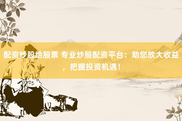 配资炒股给股票 专业炒股配资平台：助您放大收益，把握投资机遇！