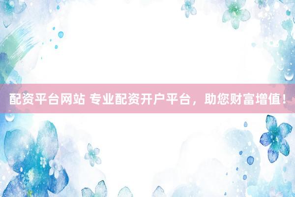 配资平台网站 专业配资开户平台，助您财富增值！