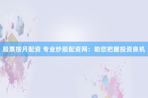 股票按月配资 专业炒股配资网：助您把握投资良机