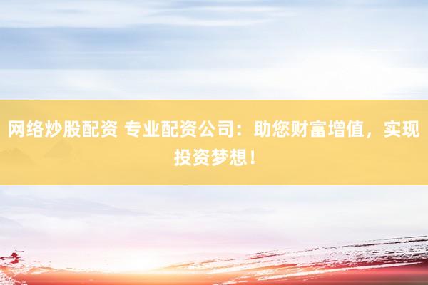 网络炒股配资 专业配资公司：助您财富增值，实现投资梦想！