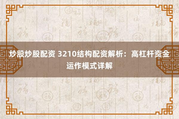 炒股炒股配资 3210结构配资解析：高杠杆资金运作模式详解